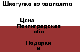 Шкатулка из эвдиалита. › Цена ­ 20 000 - Ленинградская обл. Подарки и сувениры » Изделия ручной работы   . Ленинградская обл.